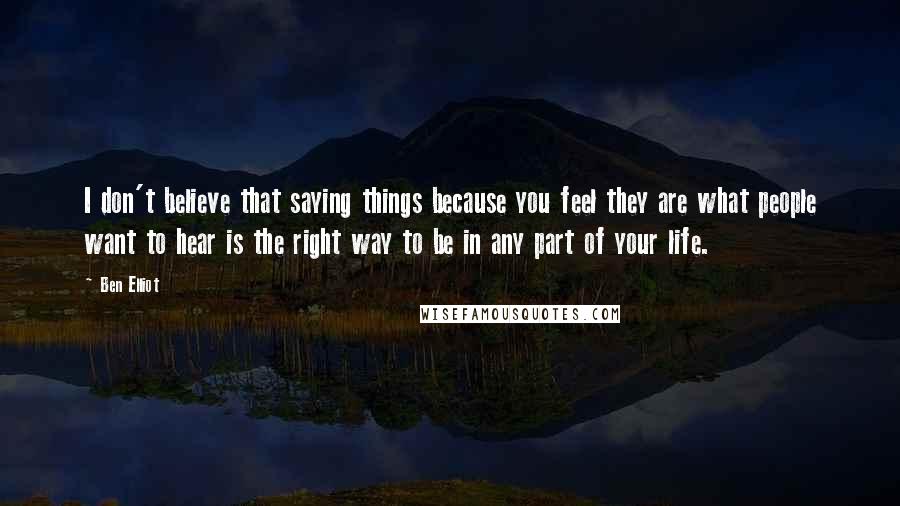 Ben Elliot Quotes: I don't believe that saying things because you feel they are what people want to hear is the right way to be in any part of your life.