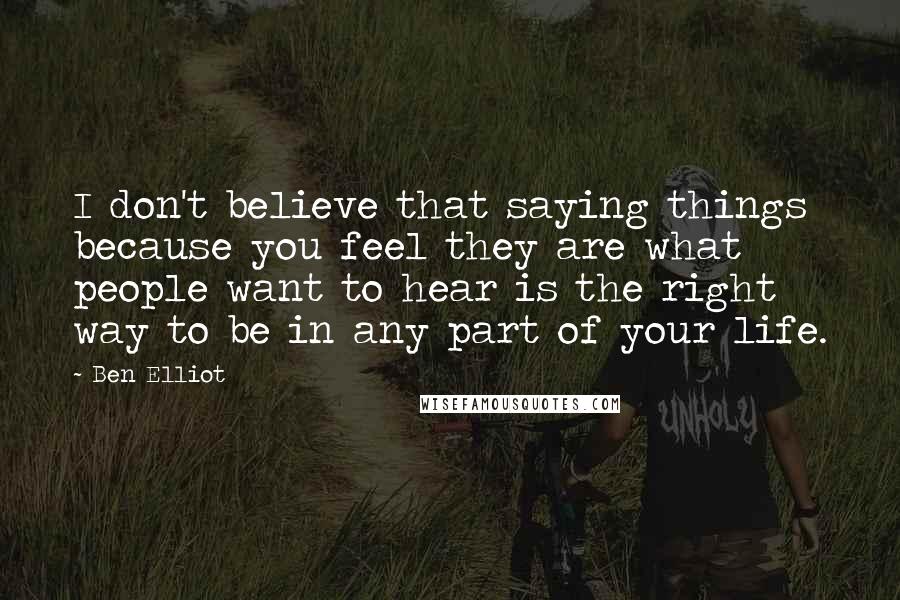 Ben Elliot Quotes: I don't believe that saying things because you feel they are what people want to hear is the right way to be in any part of your life.