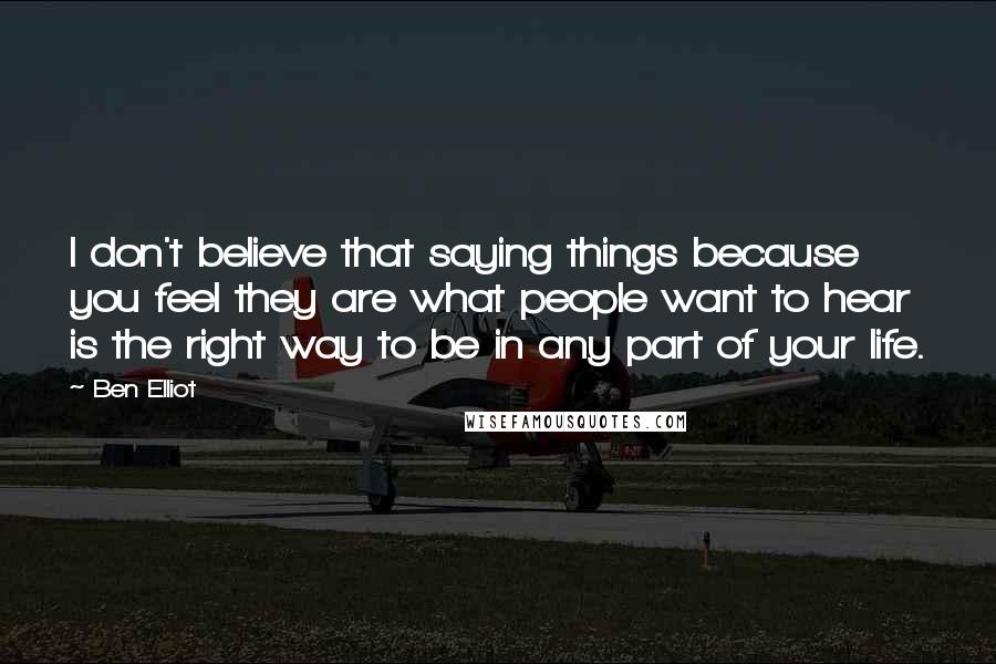 Ben Elliot Quotes: I don't believe that saying things because you feel they are what people want to hear is the right way to be in any part of your life.