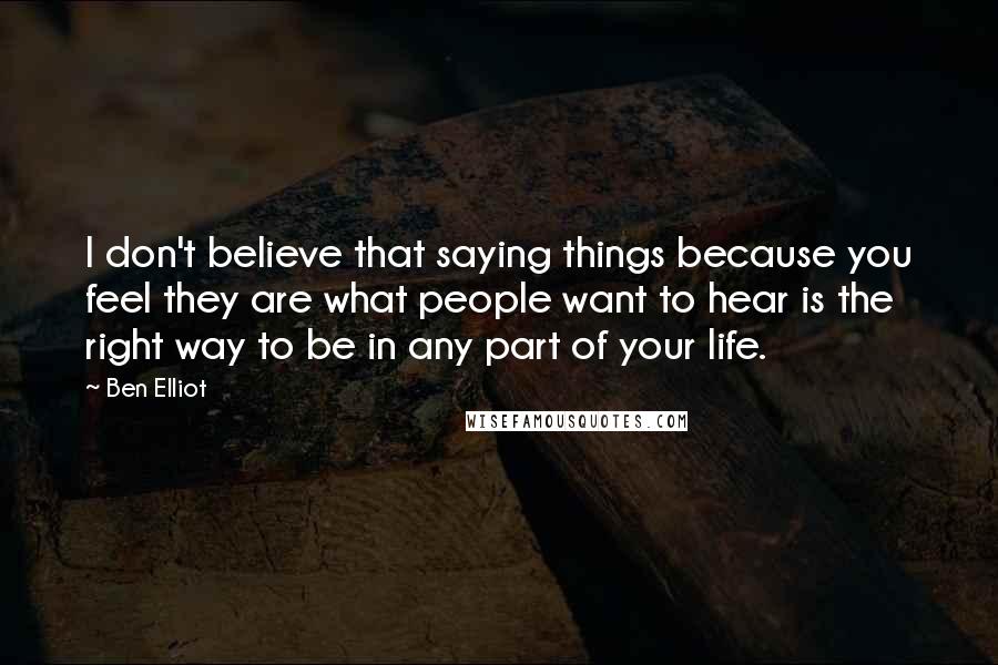 Ben Elliot Quotes: I don't believe that saying things because you feel they are what people want to hear is the right way to be in any part of your life.