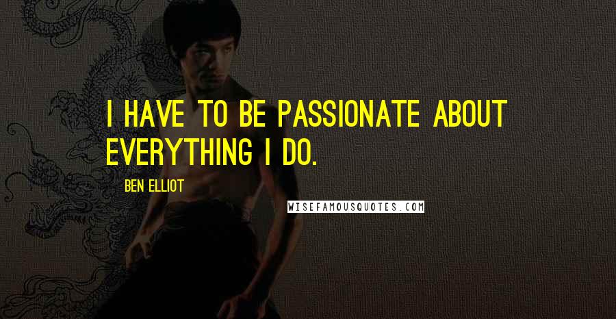 Ben Elliot Quotes: I have to be passionate about everything I do.