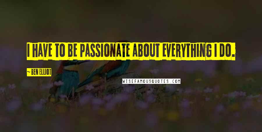 Ben Elliot Quotes: I have to be passionate about everything I do.