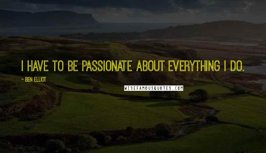 Ben Elliot Quotes: I have to be passionate about everything I do.