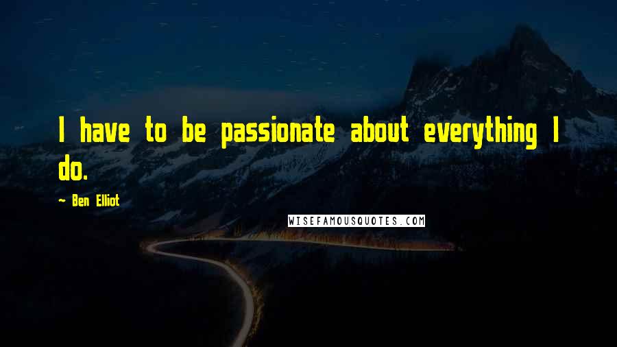 Ben Elliot Quotes: I have to be passionate about everything I do.