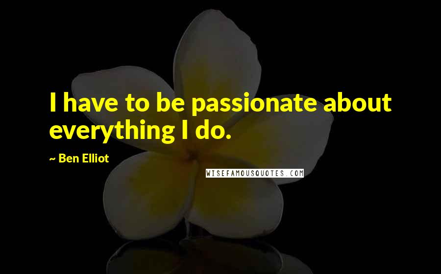 Ben Elliot Quotes: I have to be passionate about everything I do.