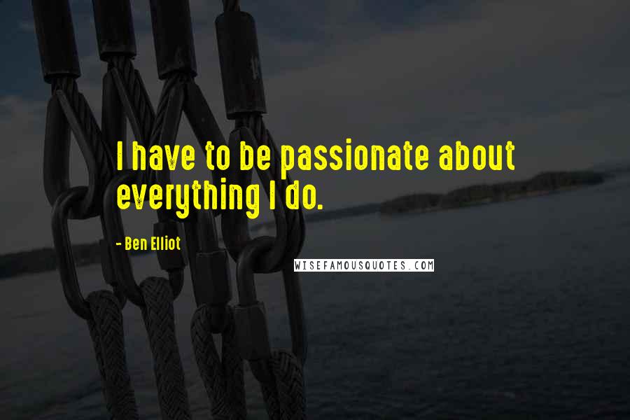 Ben Elliot Quotes: I have to be passionate about everything I do.