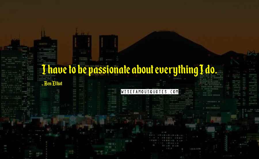 Ben Elliot Quotes: I have to be passionate about everything I do.