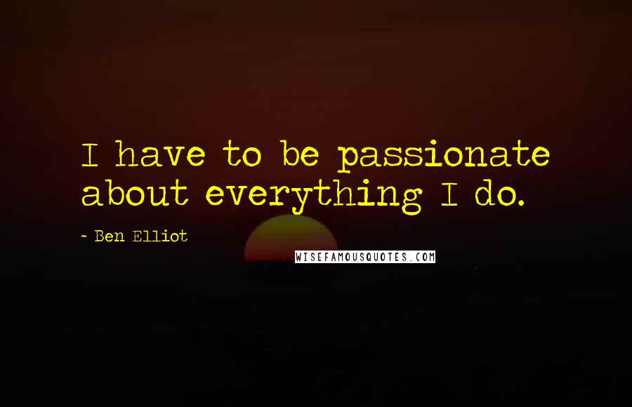 Ben Elliot Quotes: I have to be passionate about everything I do.