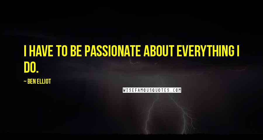 Ben Elliot Quotes: I have to be passionate about everything I do.