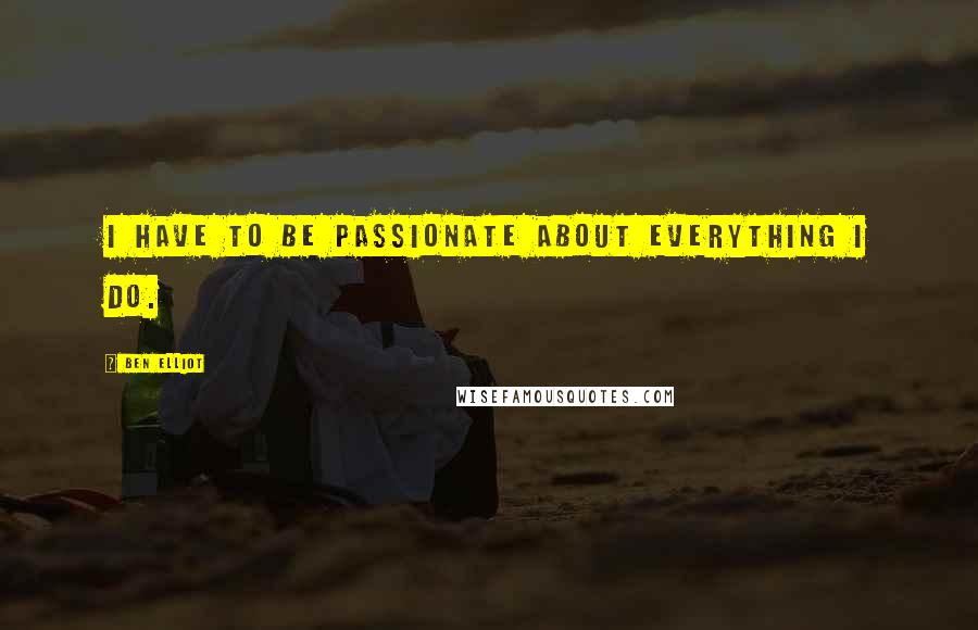 Ben Elliot Quotes: I have to be passionate about everything I do.