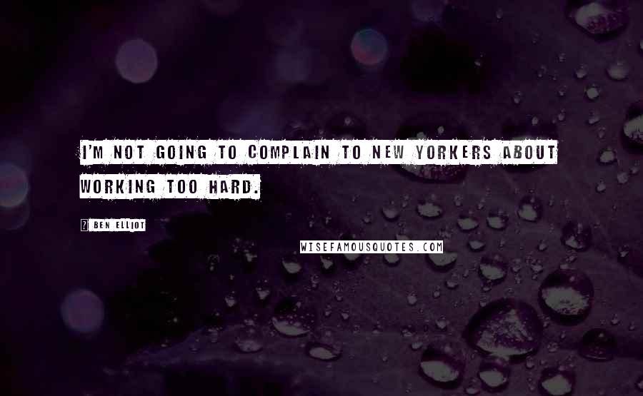 Ben Elliot Quotes: I'm not going to complain to New Yorkers about working too hard.
