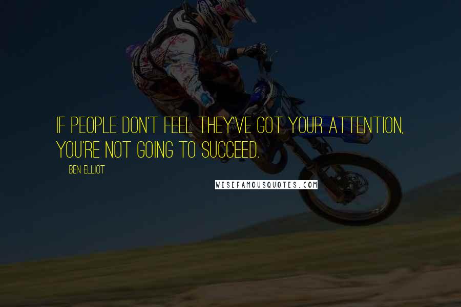 Ben Elliot Quotes: If people don't feel they've got your attention, you're not going to succeed.