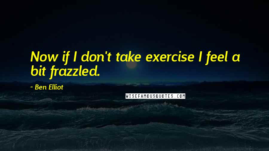 Ben Elliot Quotes: Now if I don't take exercise I feel a bit frazzled.