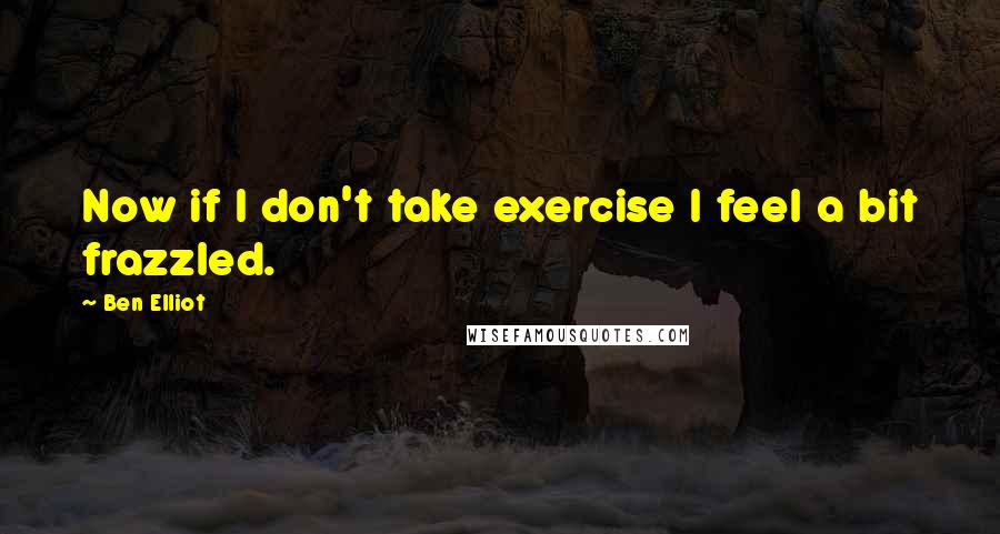 Ben Elliot Quotes: Now if I don't take exercise I feel a bit frazzled.