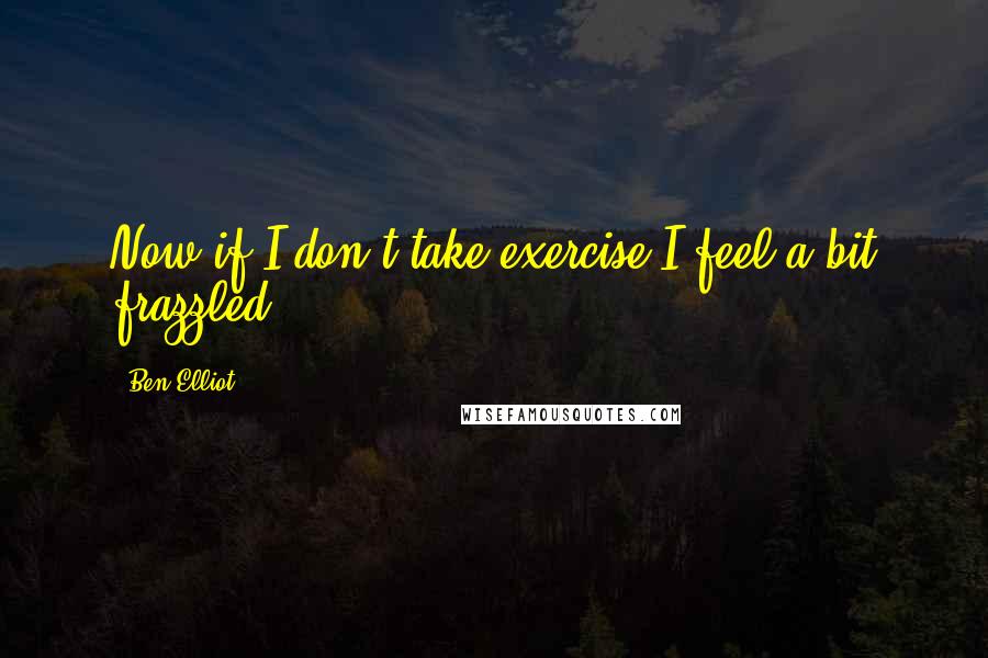 Ben Elliot Quotes: Now if I don't take exercise I feel a bit frazzled.