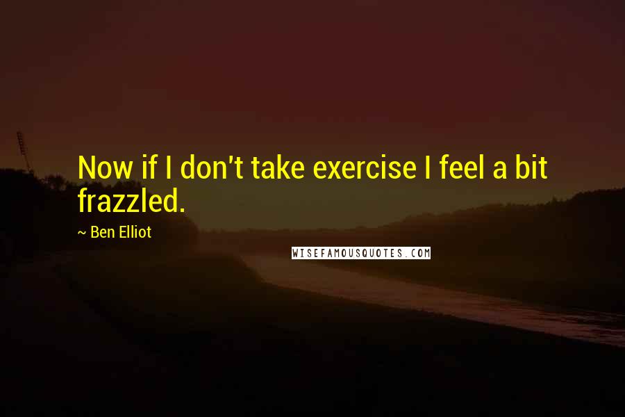 Ben Elliot Quotes: Now if I don't take exercise I feel a bit frazzled.