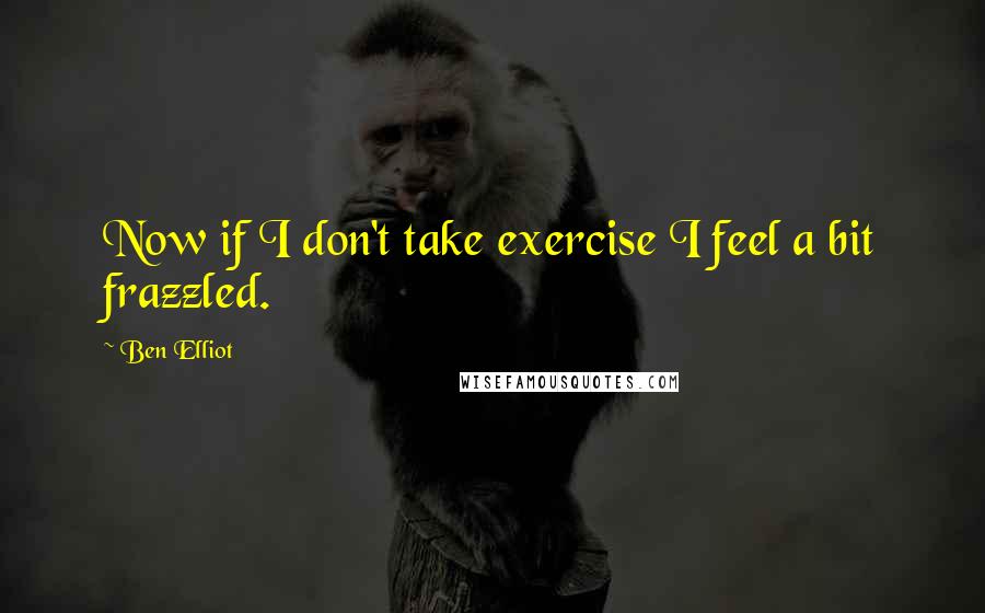 Ben Elliot Quotes: Now if I don't take exercise I feel a bit frazzled.