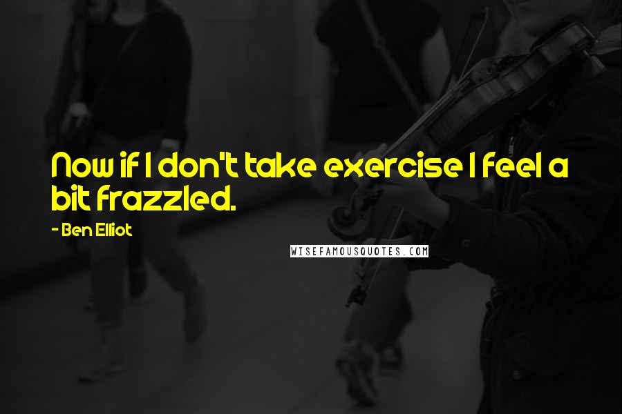Ben Elliot Quotes: Now if I don't take exercise I feel a bit frazzled.