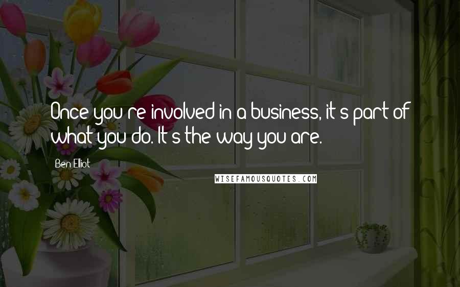 Ben Elliot Quotes: Once you're involved in a business, it's part of what you do. It's the way you are.