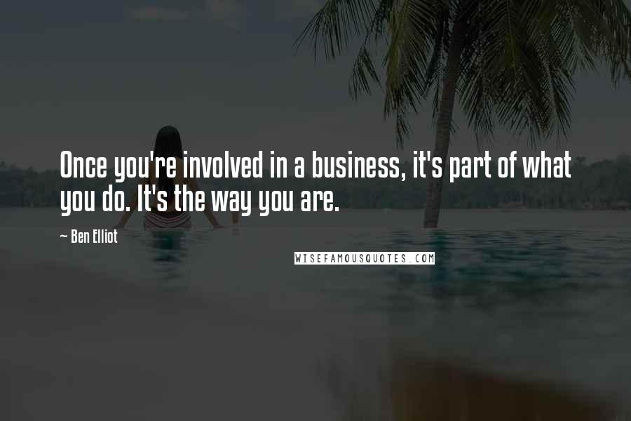 Ben Elliot Quotes: Once you're involved in a business, it's part of what you do. It's the way you are.