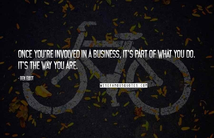 Ben Elliot Quotes: Once you're involved in a business, it's part of what you do. It's the way you are.