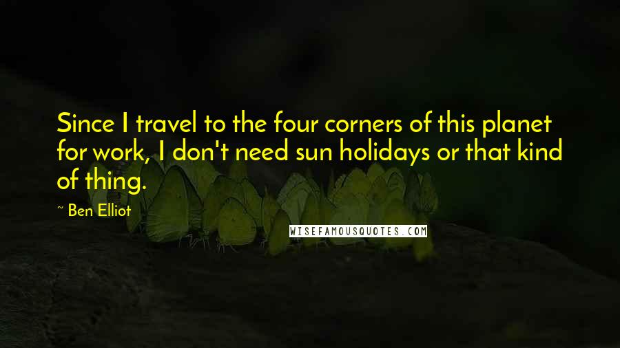 Ben Elliot Quotes: Since I travel to the four corners of this planet for work, I don't need sun holidays or that kind of thing.