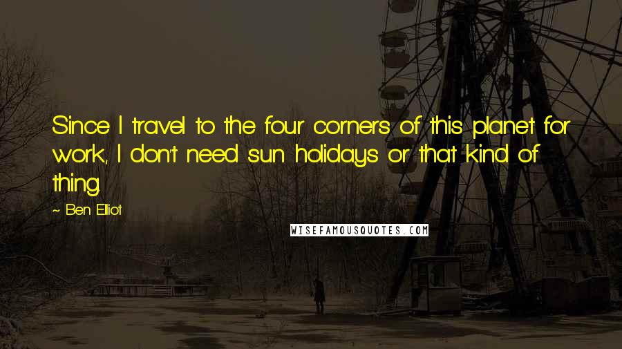 Ben Elliot Quotes: Since I travel to the four corners of this planet for work, I don't need sun holidays or that kind of thing.