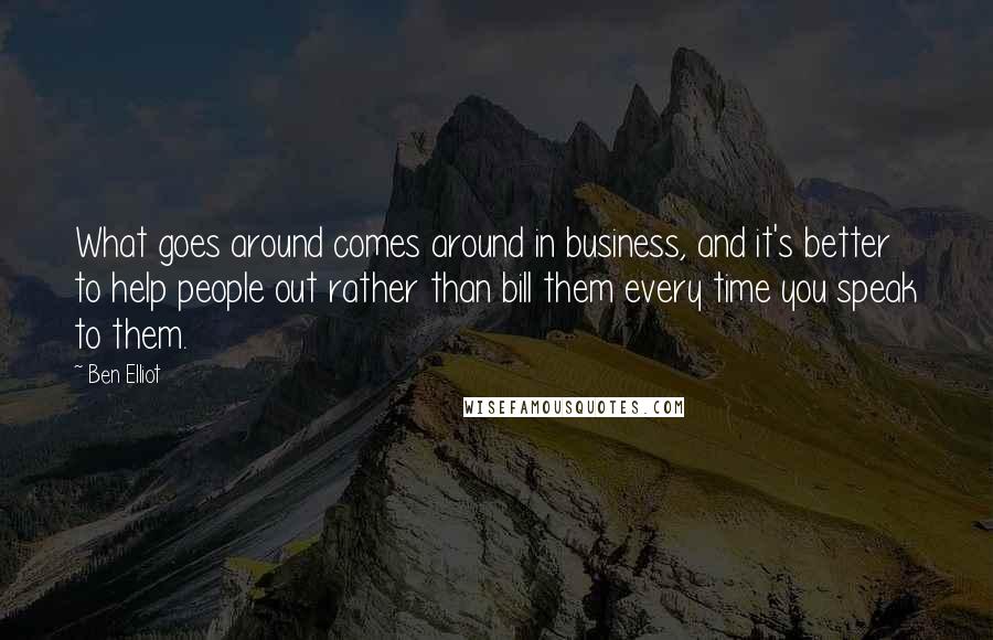 Ben Elliot Quotes: What goes around comes around in business, and it's better to help people out rather than bill them every time you speak to them.