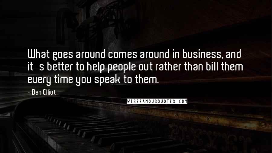 Ben Elliot Quotes: What goes around comes around in business, and it's better to help people out rather than bill them every time you speak to them.