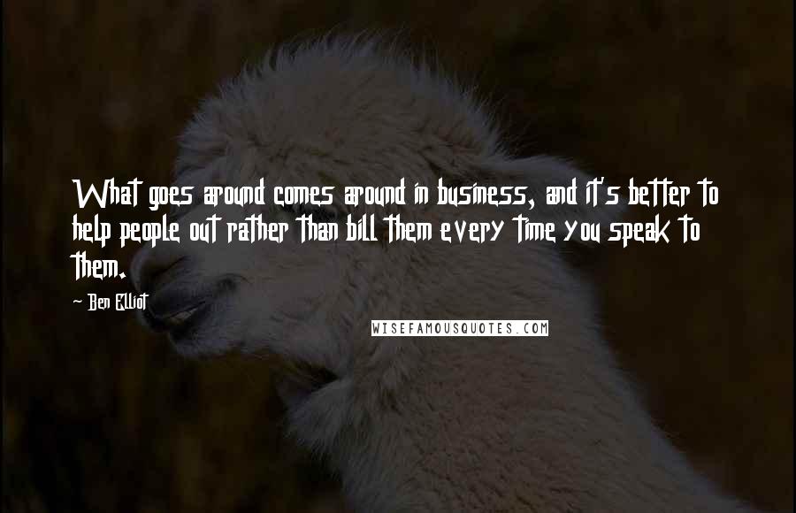 Ben Elliot Quotes: What goes around comes around in business, and it's better to help people out rather than bill them every time you speak to them.