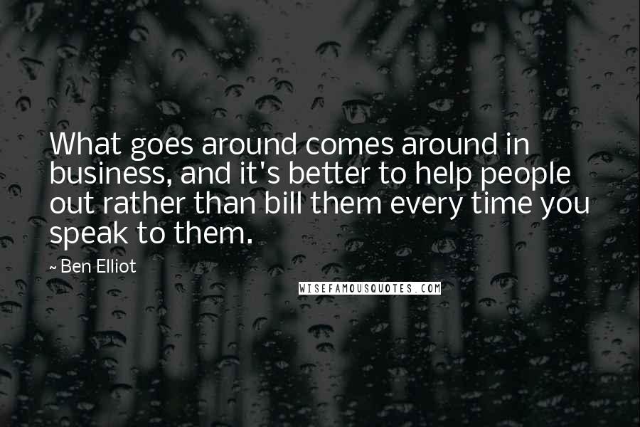 Ben Elliot Quotes: What goes around comes around in business, and it's better to help people out rather than bill them every time you speak to them.