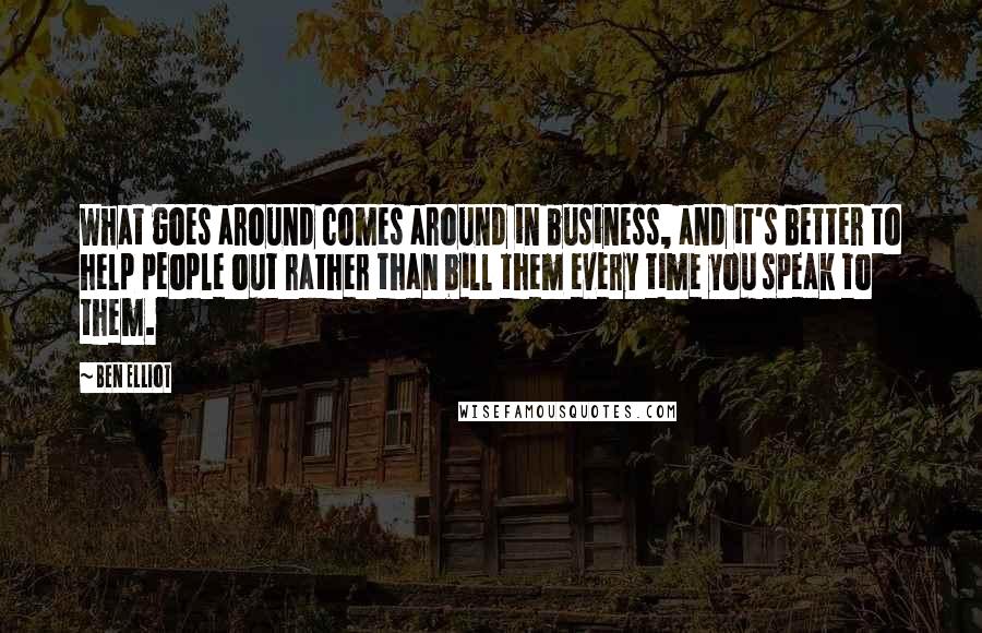 Ben Elliot Quotes: What goes around comes around in business, and it's better to help people out rather than bill them every time you speak to them.