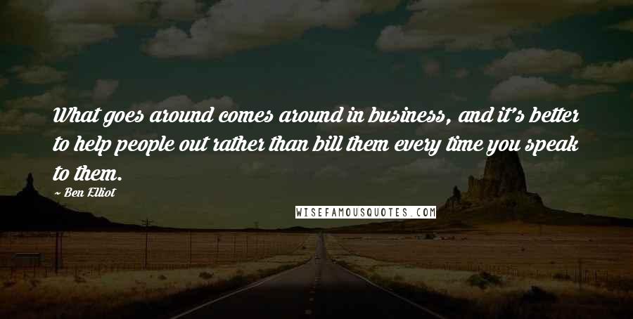 Ben Elliot Quotes: What goes around comes around in business, and it's better to help people out rather than bill them every time you speak to them.