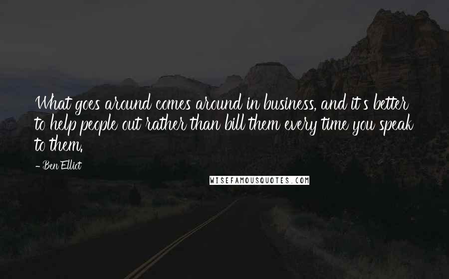 Ben Elliot Quotes: What goes around comes around in business, and it's better to help people out rather than bill them every time you speak to them.