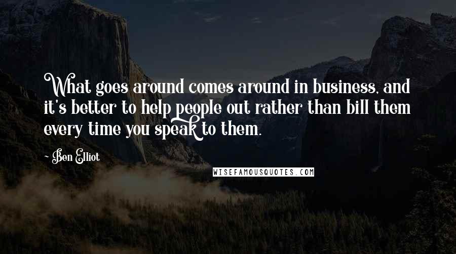 Ben Elliot Quotes: What goes around comes around in business, and it's better to help people out rather than bill them every time you speak to them.