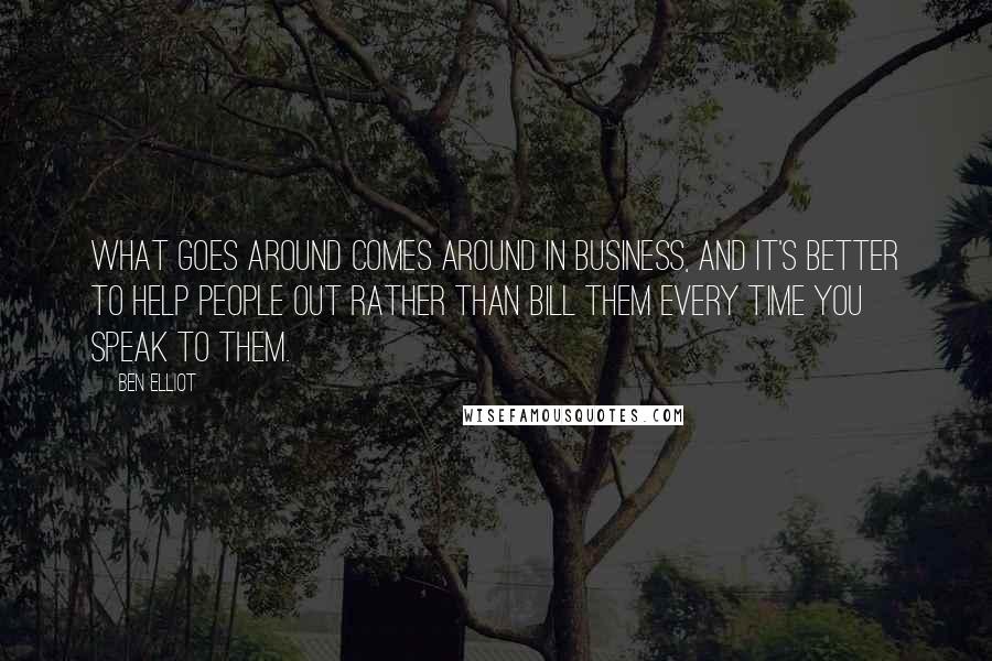 Ben Elliot Quotes: What goes around comes around in business, and it's better to help people out rather than bill them every time you speak to them.