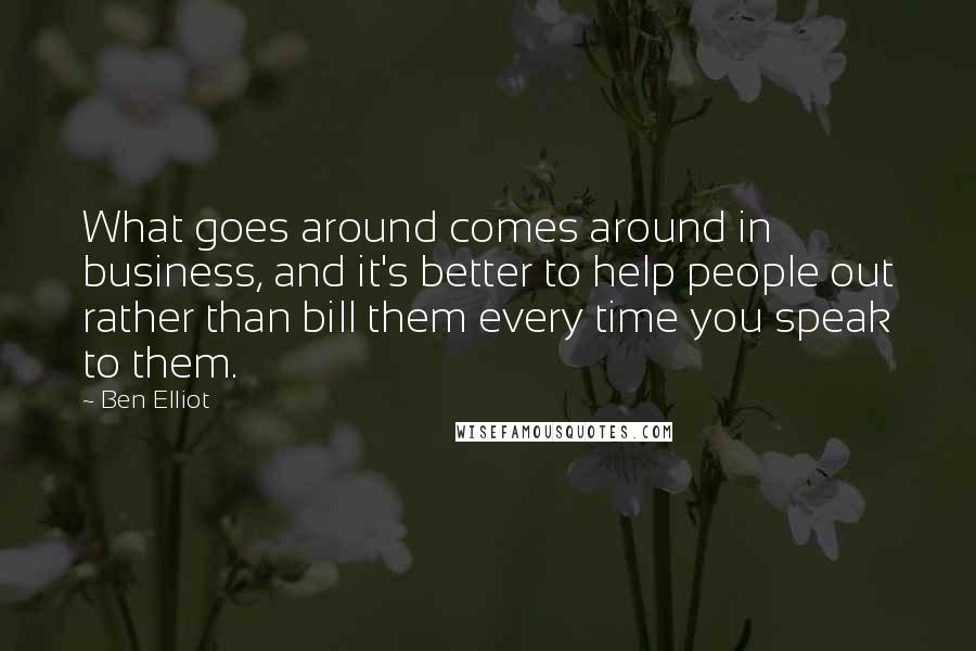 Ben Elliot Quotes: What goes around comes around in business, and it's better to help people out rather than bill them every time you speak to them.