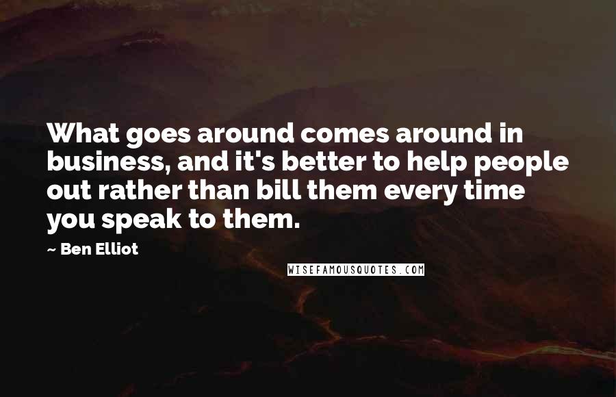 Ben Elliot Quotes: What goes around comes around in business, and it's better to help people out rather than bill them every time you speak to them.