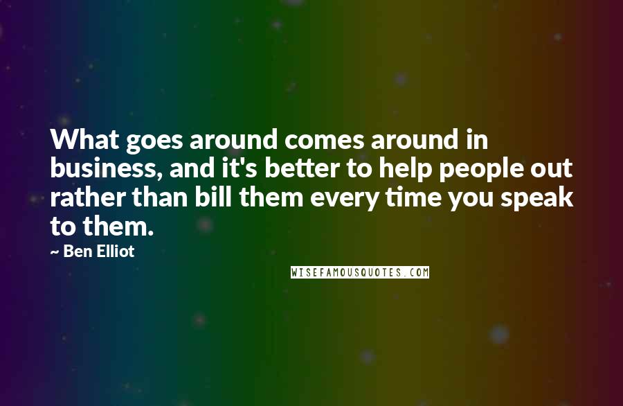 Ben Elliot Quotes: What goes around comes around in business, and it's better to help people out rather than bill them every time you speak to them.