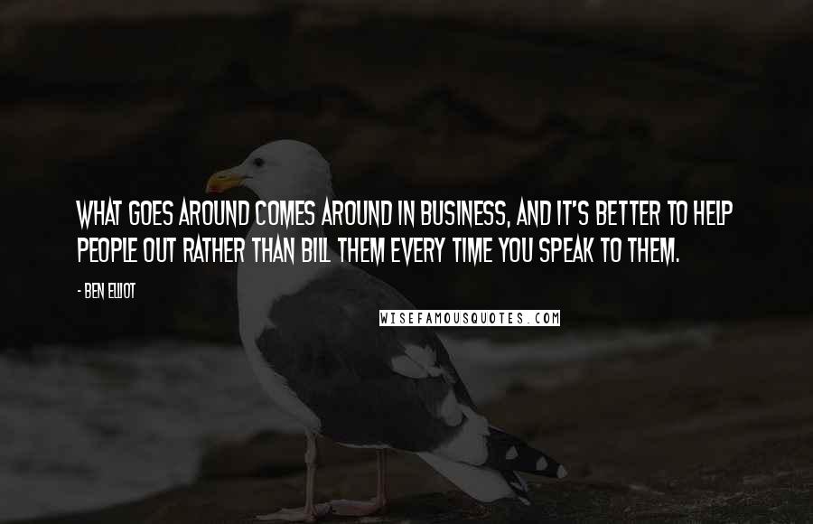 Ben Elliot Quotes: What goes around comes around in business, and it's better to help people out rather than bill them every time you speak to them.