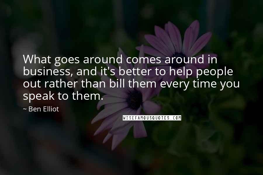 Ben Elliot Quotes: What goes around comes around in business, and it's better to help people out rather than bill them every time you speak to them.