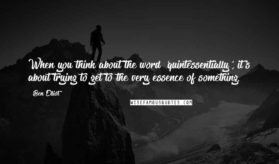 Ben Elliot Quotes: When you think about the word 'quintessentially', it's about trying to get to the very essence of something.