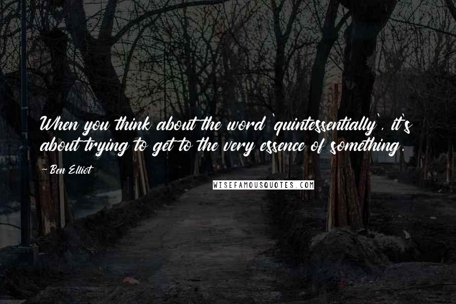 Ben Elliot Quotes: When you think about the word 'quintessentially', it's about trying to get to the very essence of something.