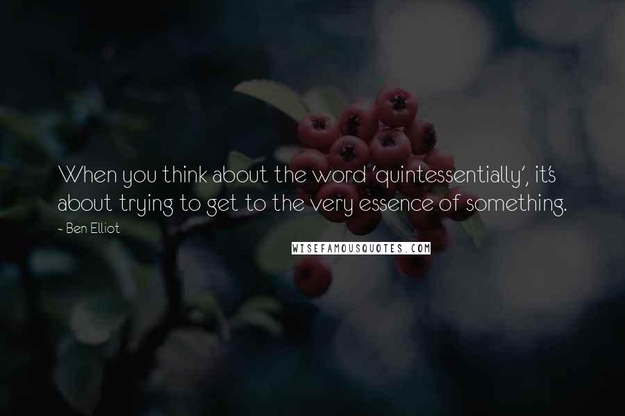 Ben Elliot Quotes: When you think about the word 'quintessentially', it's about trying to get to the very essence of something.