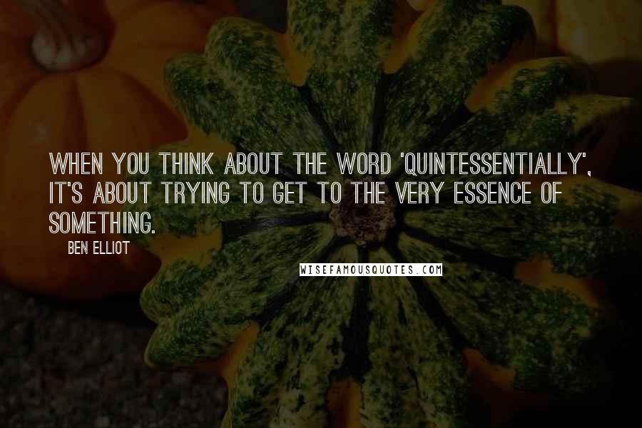 Ben Elliot Quotes: When you think about the word 'quintessentially', it's about trying to get to the very essence of something.