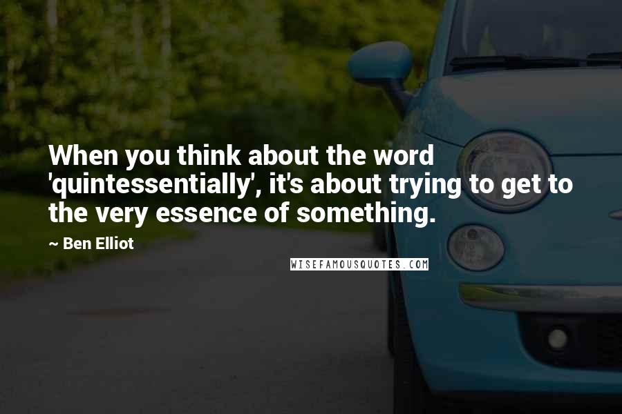 Ben Elliot Quotes: When you think about the word 'quintessentially', it's about trying to get to the very essence of something.