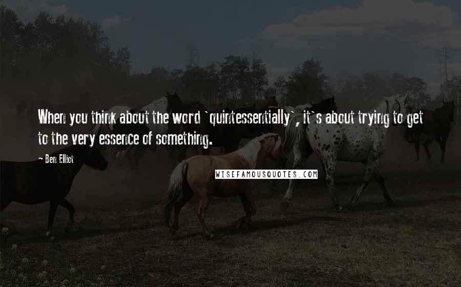 Ben Elliot Quotes: When you think about the word 'quintessentially', it's about trying to get to the very essence of something.