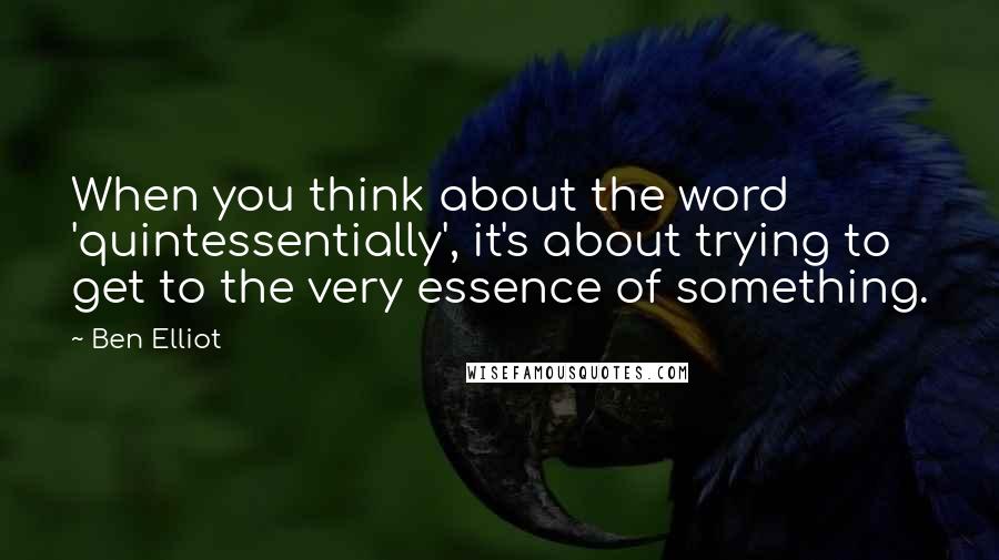 Ben Elliot Quotes: When you think about the word 'quintessentially', it's about trying to get to the very essence of something.