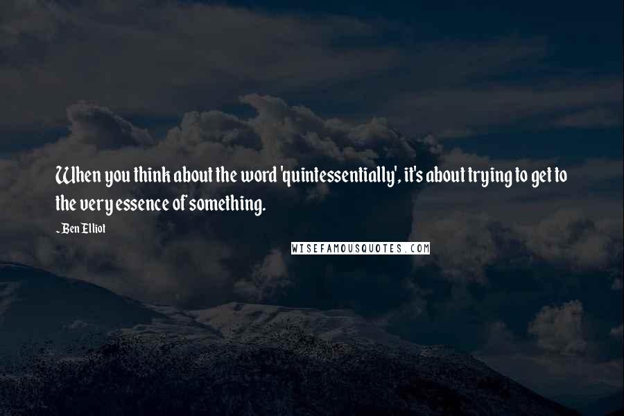 Ben Elliot Quotes: When you think about the word 'quintessentially', it's about trying to get to the very essence of something.