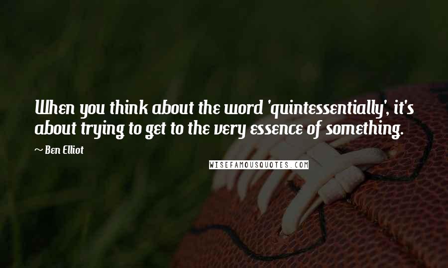 Ben Elliot Quotes: When you think about the word 'quintessentially', it's about trying to get to the very essence of something.